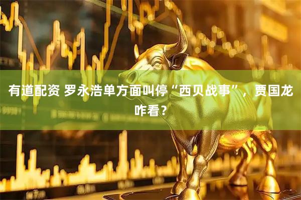 有道配资 罗永浩单方面叫停“西贝战事”，贾国龙咋看？