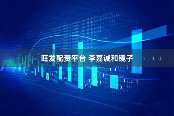 旺发配资平台 李嘉诚和镜子