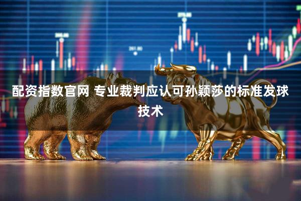 配资指数官网 专业裁判应认可孙颖莎的标准发球技术