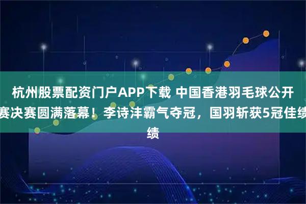 杭州股票配资门户APP下载 中国香港羽毛球公开赛决赛圆满落幕！李诗沣霸气夺冠，国羽斩获5冠佳绩