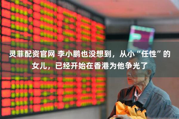 灵菲配资官网 李小鹏也没想到，从小“任性”的女儿，已经开始在香港为他争光了