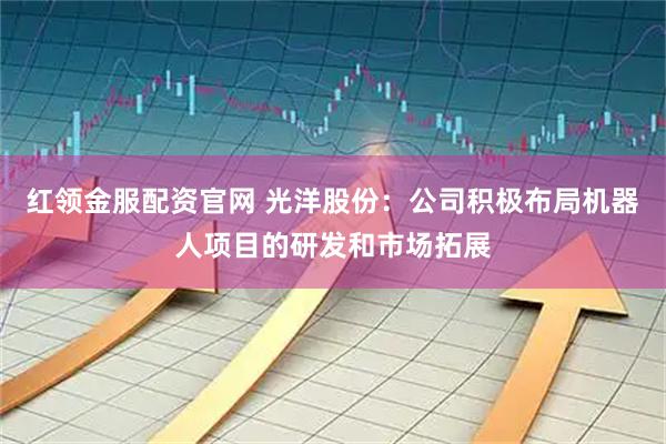 红领金服配资官网 光洋股份：公司积极布局机器人项目的研发和市场拓展