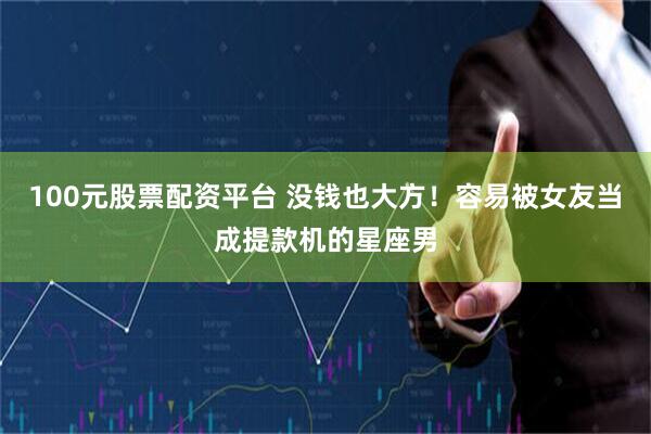 100元股票配资平台 没钱也大方！容易被女友当成提款机的星座男