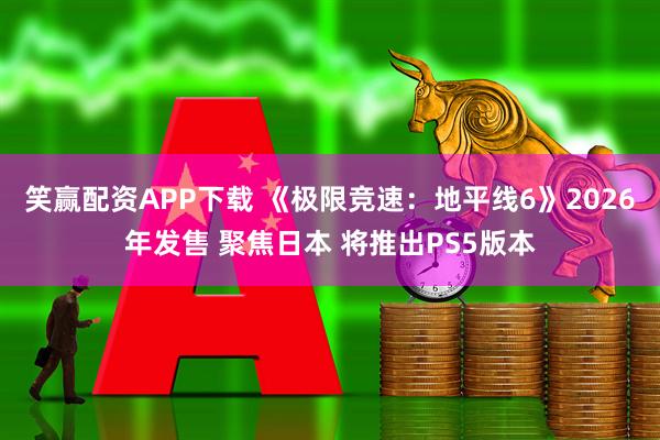 笑赢配资APP下载 《极限竞速：地平线6》2026年发售 聚焦日本 将推出PS5版本