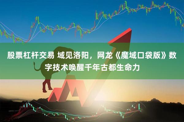股票杠杆交易 域见洛阳，网龙《魔域口袋版》数字技术唤醒千年古都生命力