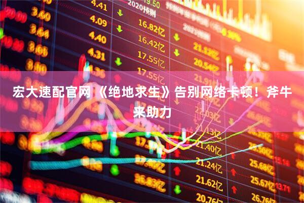 宏大速配官网 《绝地求生》告别网络卡顿！斧牛来助力