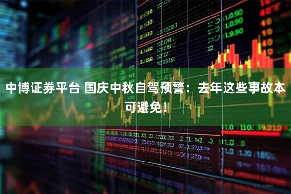 中博证券平台 国庆中秋自驾预警：去年这些事故本可避免！