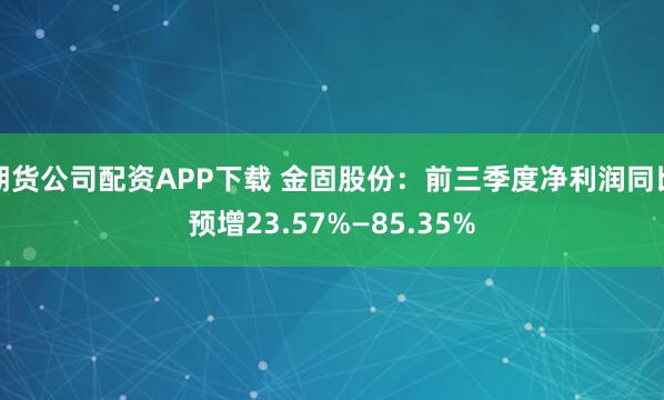 期货公司配资APP下载 金固股份：前三季度净利润同比预增23.57%—85.35%