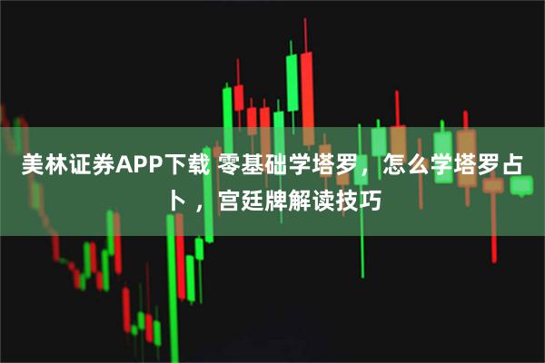 美林证券APP下载 零基础学塔罗，怎么学塔罗占卜 ，宫廷牌解读技巧