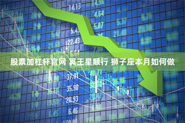 股票加杠杆官网 冥王星顺行 狮子座本月如何做