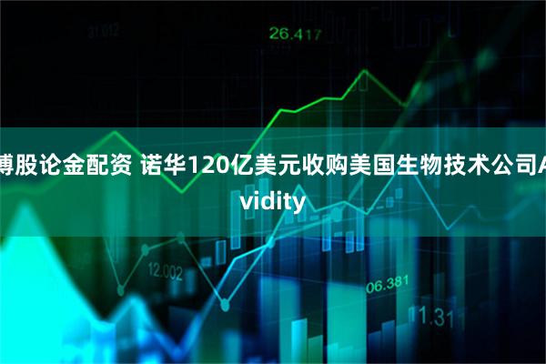 博股论金配资 诺华120亿美元收购美国生物技术公司Avidity