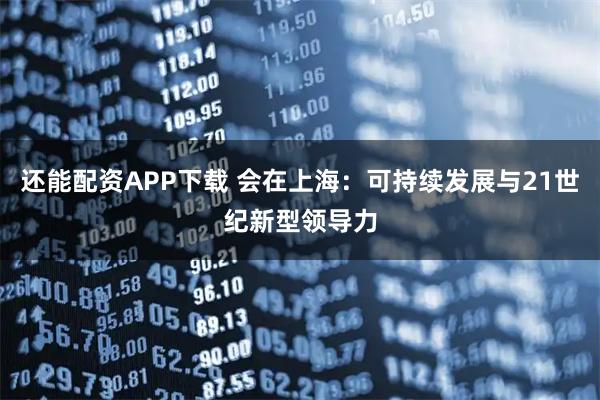 还能配资APP下载 会在上海：可持续发展与21世纪新型领导力