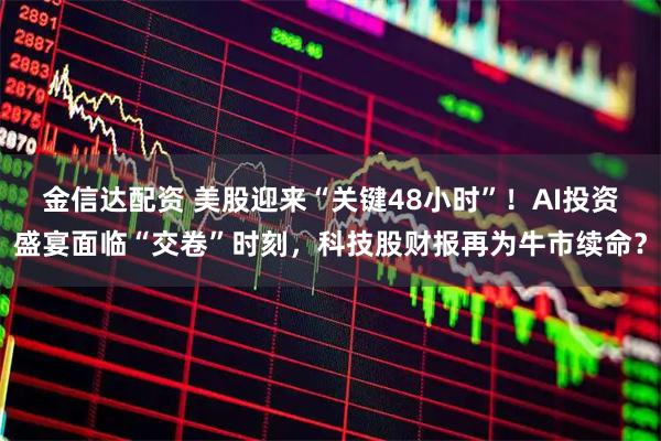 金信达配资 美股迎来“关键48小时”！AI投资盛宴面临“交卷”时刻，科技股财报再为牛市续命？
