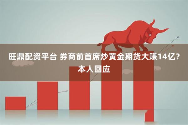 旺鼎配资平台 券商前首席炒黄金期货大赚14亿？本人回应
