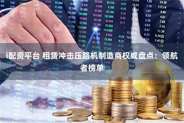 i配资平台 租赁冲击压路机制造商权威盘点：领航者榜单