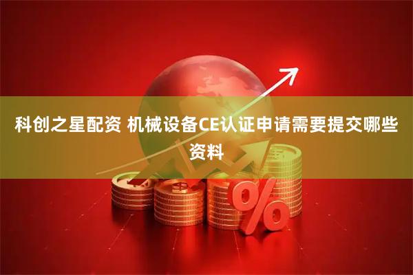科创之星配资 机械设备CE认证申请需要提交哪些资料