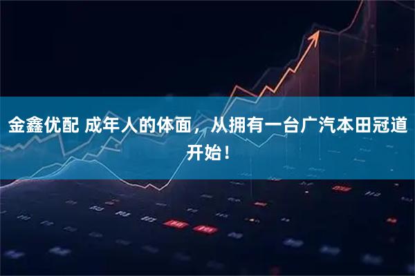 金鑫优配 成年人的体面，从拥有一台广汽本田冠道开始！