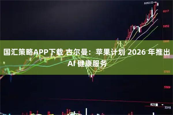 国汇策略APP下载 古尔曼：苹果计划 2026 年推出 AI 健康服务