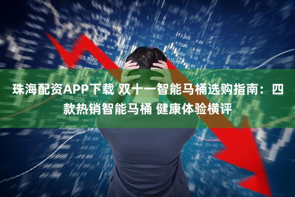 珠海配资APP下载 双十一智能马桶选购指南：四款热销智能马桶 健康体验横评
