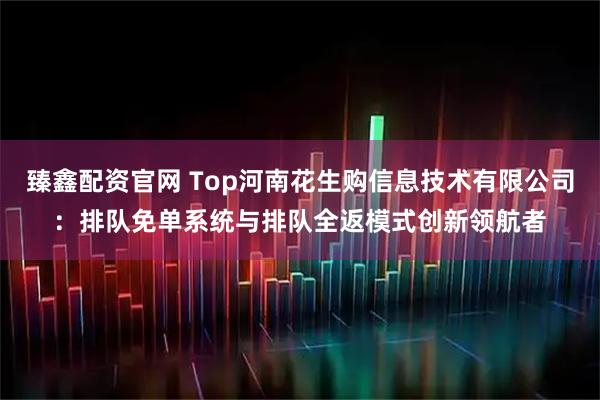 臻鑫配资官网 Top河南花生购信息技术有限公司：排队免单系统与排队全返模式创新领航者