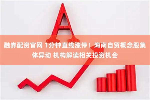 融券配资官网 1分钟直线涨停！海南自贸概念股集体异动 机构解读相关投资机会