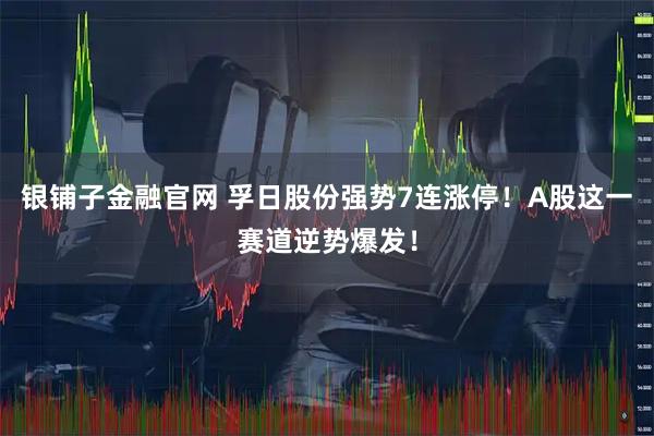 银铺子金融官网 孚日股份强势7连涨停！A股这一赛道逆势爆发！