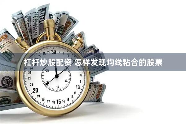 杠杆炒股配资 怎样发现均线粘合的股票
