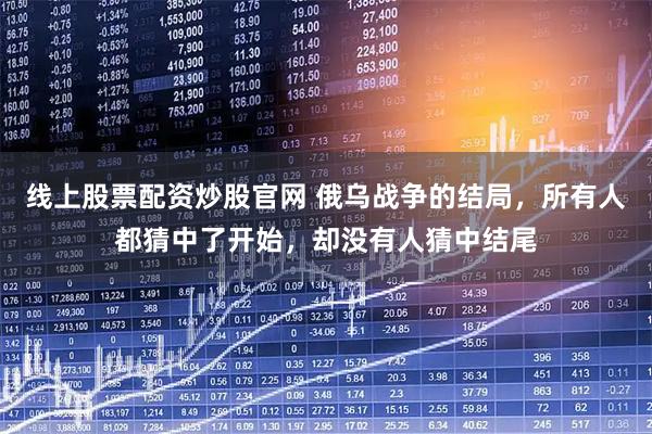 线上股票配资炒股官网 俄乌战争的结局，所有人都猜中了开始，却没有人猜中结尾