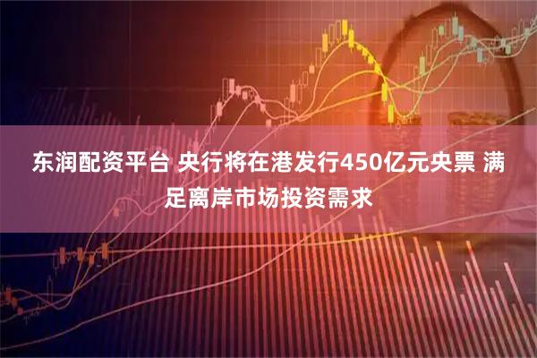 东润配资平台 央行将在港发行450亿元央票 满足离岸市场投资需求