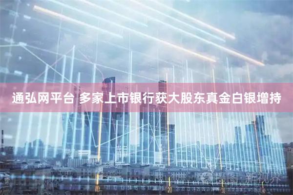 通弘网平台 多家上市银行获大股东真金白银增持