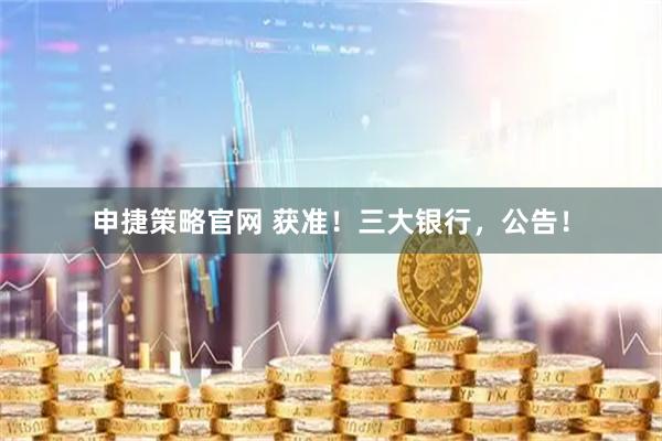 申捷策略官网 获准！三大银行，公告！