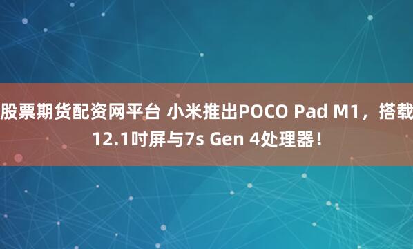 股票期货配资网平台 小米推出POCO Pad M1，搭载12.1吋屏与7s Gen 4处理器！