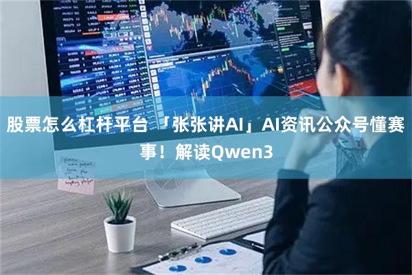 股票怎么杠杆平台 「张张讲AI」AI资讯公众号懂赛事！解读Qwen3