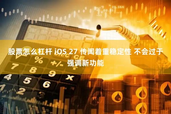 股票怎么杠杆 iOS 27 传闻着重稳定性 不会过于强调新功能