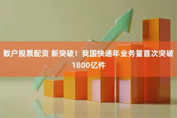 散户股票配资 新突破！我国快递年业务量首次突破1800亿件