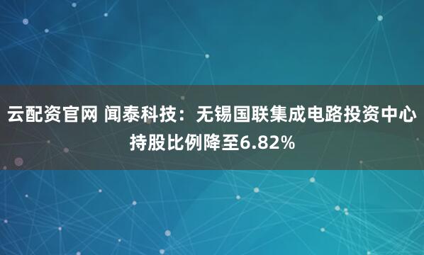云配资官网 闻泰科技：无锡国联集成电路投资中心持股比例降至6.82%