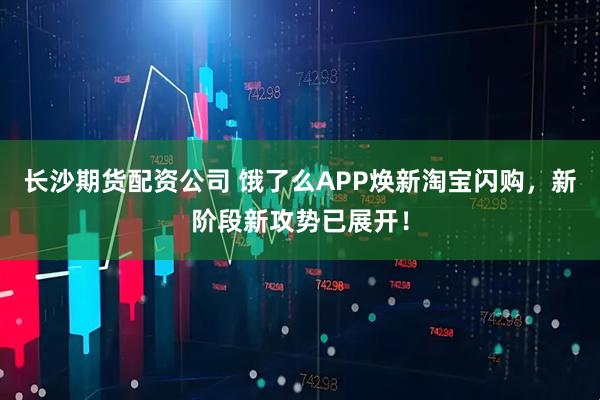 长沙期货配资公司 饿了么APP焕新淘宝闪购，新阶段新攻势已展开！