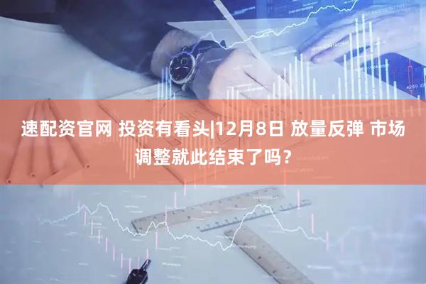 速配资官网 投资有看头|12月8日 放量反弹 市场调整就此结束了吗？