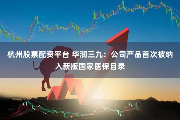 杭州股票配资平台 华润三九：公司产品首次被纳入新版国家医保目录