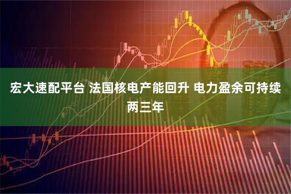宏大速配平台 法国核电产能回升 电力盈余可持续两三年