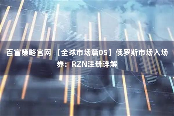 百富策略官网 【全球市场篇05】俄罗斯市场入场券：RZN注册详解