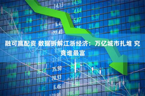融可赢配资 数据拆解江浙经济：万亿城市扎堆 究竟谁最富