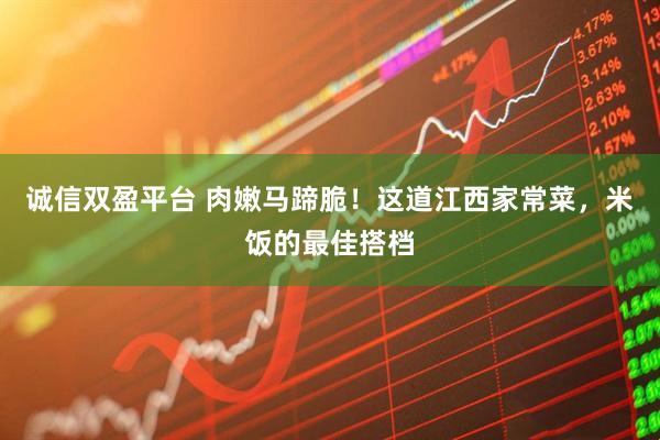 诚信双盈平台 肉嫩马蹄脆！这道江西家常菜，米饭的最佳搭档