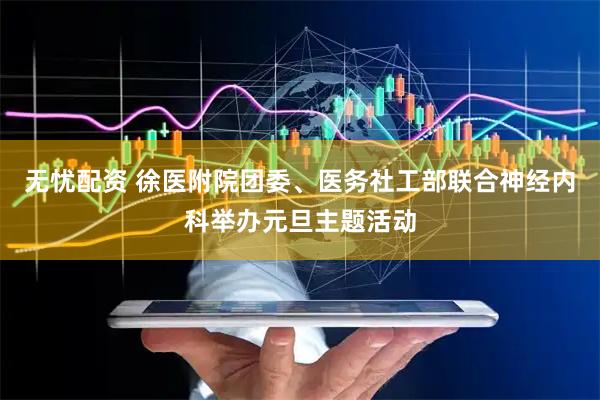 无忧配资 徐医附院团委、医务社工部联合神经内科举办元旦主题活动