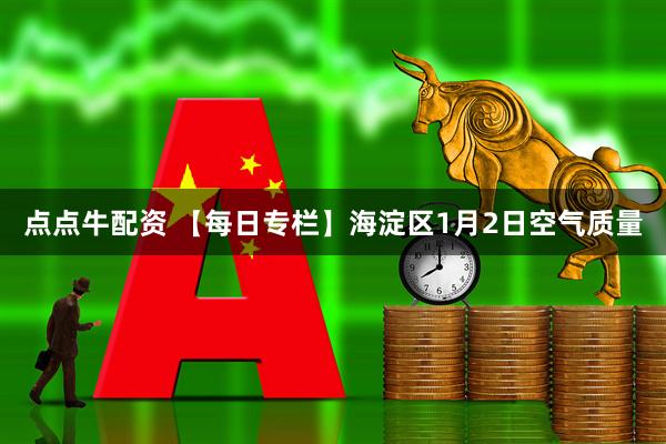 点点牛配资 【每日专栏】海淀区1月2日空气质量