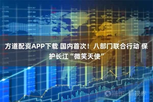 方道配资APP下载 国内首次！八部门联合行动 保护长江“微笑天使”