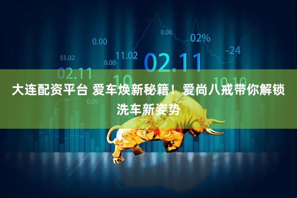 大连配资平台 爱车焕新秘籍！爱尚八戒带你解锁洗车新姿势