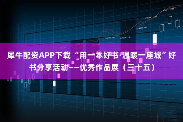 犀牛配资APP下载 “用一本好书·温暖一座城”好书分享活动——优秀作品展（三十五）
