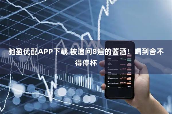 驰盈优配APP下载 被追问8遍的酱酒！喝到舍不得停杯
