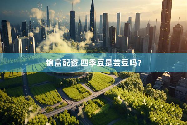 锦富配资 四季豆是芸豆吗？